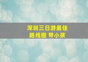 深圳三日游最佳路线图 带小孩